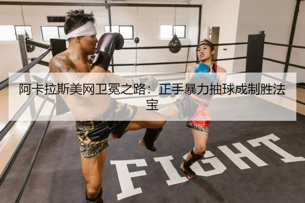阿卡拉斯美网卫冕之路：正手暴力抽球成制胜法宝