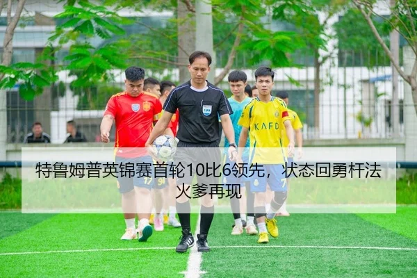 特鲁姆普英锦赛首轮10比6领先，状态回勇杆法火爹再现